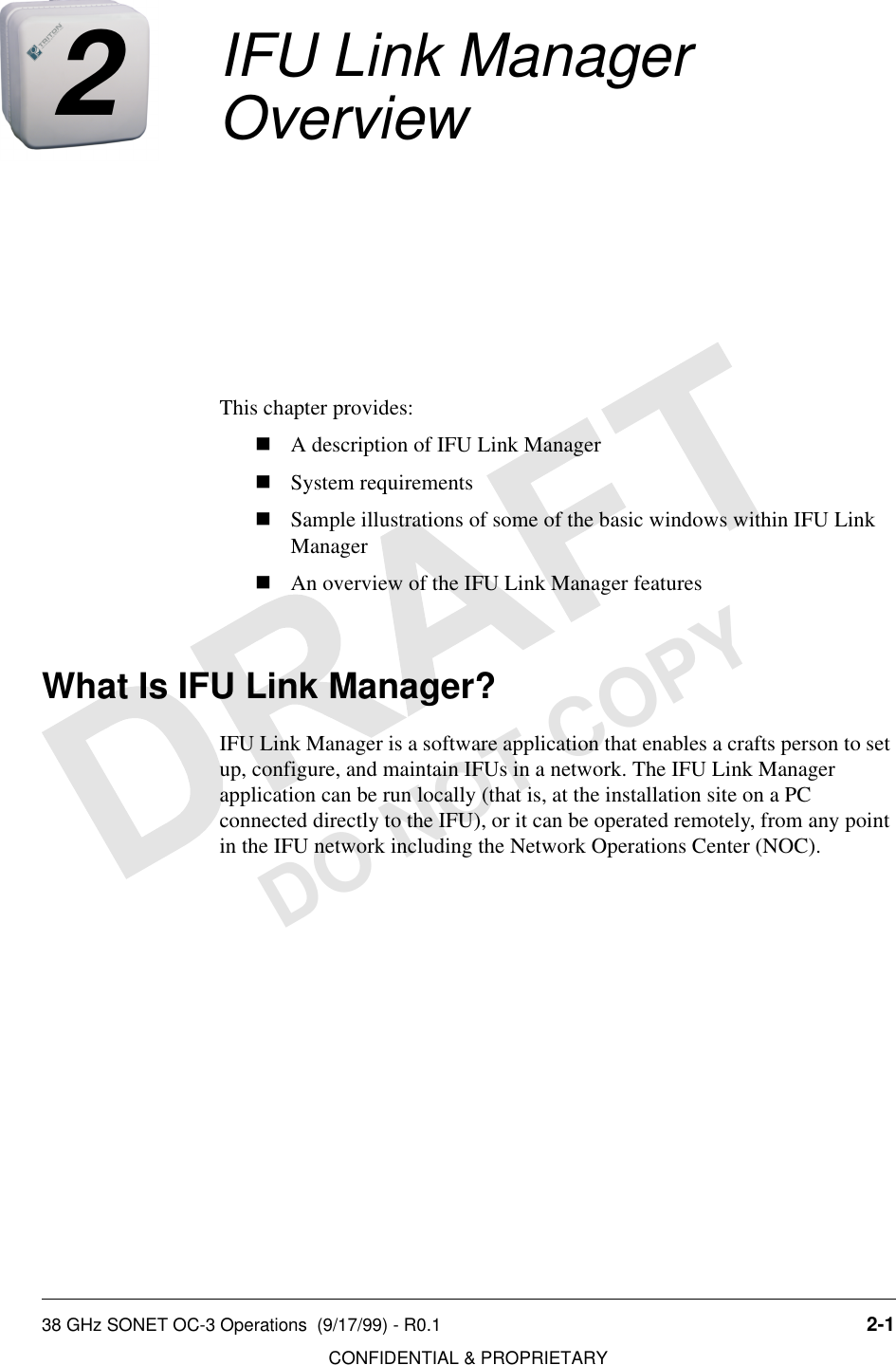 38 GHz SONET OC-3 Operations  (9/17/99) - R0.1 2-1CONFIDENTIAL &amp; PROPRIETARYDO NOT COPY2IFU Link Manager OverviewThis chapter provides:nA description of IFU Link ManagernSystem requirementsnSample illustrations of some of the basic windows within IFU Link ManagernAn overview of the IFU Link Manager featuresWhat Is IFU Link Manager?IFU Link Manager is a software application that enables a crafts person to set up, configure, and maintain IFUs in a network. The IFU Link Manager application can be run locally (that is, at the installation site on a PC connected directly to the IFU), or it can be operated remotely, from any point in the IFU network including the Network Operations Center (NOC).