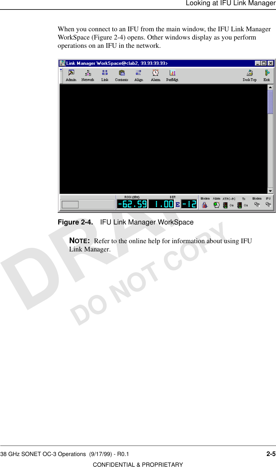 Looking at IFU Link Manager38 GHz SONET OC-3 Operations  (9/17/99) - R0.1 2-5CONFIDENTIAL &amp; PROPRIETARYDO NOT COPYWhen you connect to an IFU from the main window, the IFU Link Manager WorkSpace (Figure 2-4) opens. Other windows display as you perform operations on an IFU in the network. Figure 2-4. IFU Link Manager WorkSpaceNOTE:  Refer to the online help for information about using IFU Link Manager.