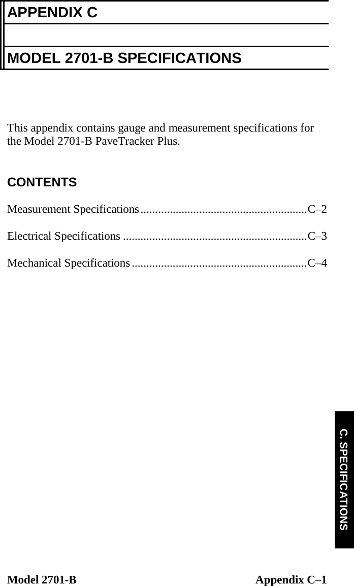  Model 2701-B  Appendix C–1 C. SPECIFICATIONS APPENDIX C  MODEL 2701-B SPECIFICATIONS    This appendix contains gauge and measurement specifications for the Model 2701-B PaveTracker Plus.   CONTENTS  Measurement Specifications.........................................................C–2  Electrical Specifications ...............................................................C–3  Mechanical Specifications............................................................C–4  