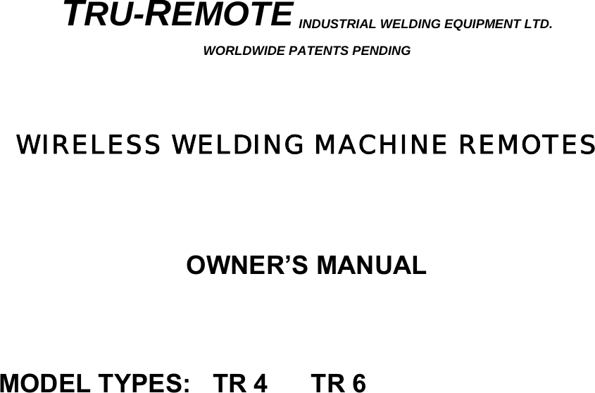   TRU-REMOTE INDUSTRIAL WELDING EQUIPMENT LTD. WORLDWIDE PATENTS PENDING    WIRELESS WELDING MACHINE REMOTES    OWNER&rsquo;S MANUAL    MODEL TYPES:   TR 4      TR 6                