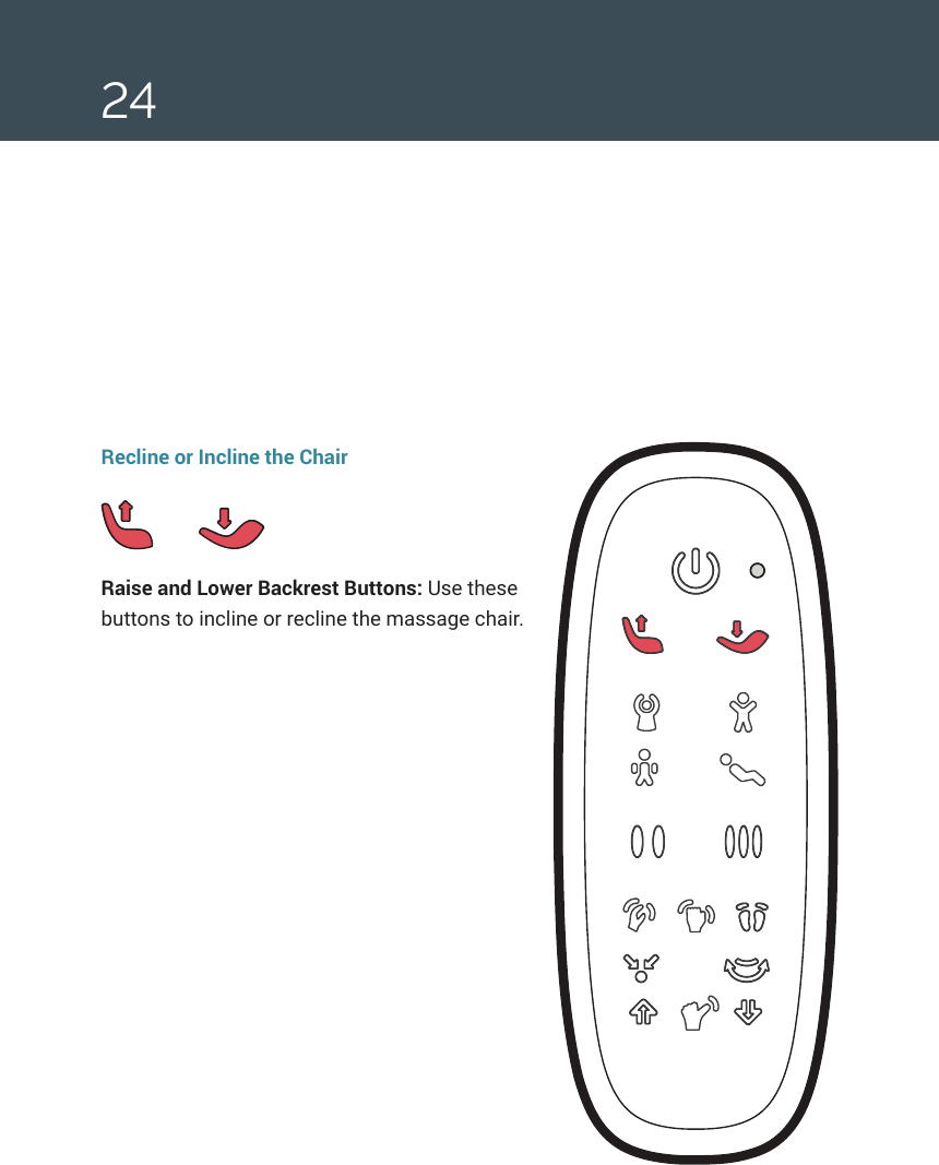 24Recline or Incline the ChairRaise and Lower Backrest Buttons: Use these buttons to incline or recline the massage chair.