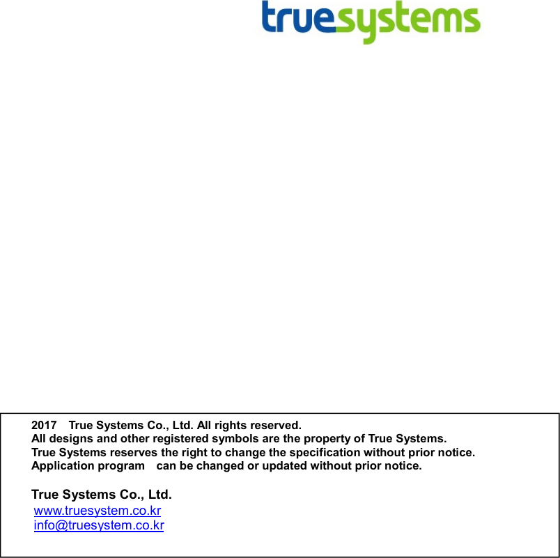  28  2017  True Systems Co., Ltd. All rights reserved. All designs and other registered symbols are the property of True Systems. True Systems reserves the right to change the specification without prior notice. Application program    can be changed or updated without prior notice.  True Systems Co., Ltd. www.truesystem.co.kr info@truesystem.co.kr  