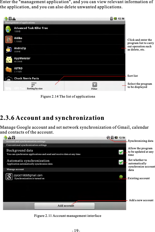 Enter the "management application", and you can view relevant information ofthe application, and you can also delete unwanted applications.Figure 2.14 The list of applications2.3.6 Account and synchronizationManage Google account and set network synchronization of Gmail, calendar and contacts of the account.Figure 2.11 Account management interfaceClick and enter the program list to carry out operation suchas delete, etc.Sort listSelect the programto be displayedSynchronizing dataAllow the programto be updated at anytimeSet whether to automatically synchronize accountdataExisting accountAdd a new account- 19-Sorting by size FilterAccount and synchronization settingsConventional synchronization settingsBackground dataYou can synchronize applications and send and receive data at any timeAutomatic synchronizationApplication automatically synchronize dataManage accountSynchronization is turned onAdd accountManagement of applications