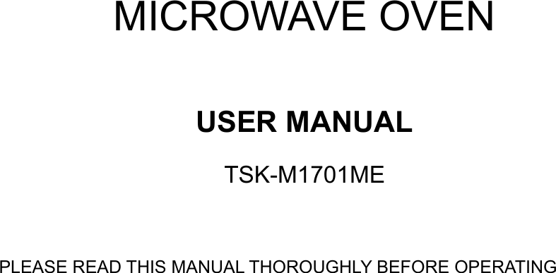     MICROWAVE OVEN  USER MANUAL TSK-M1701ME  PLEASE READ THIS MANUAL THOROUGHLY BEFORE OPERATING              