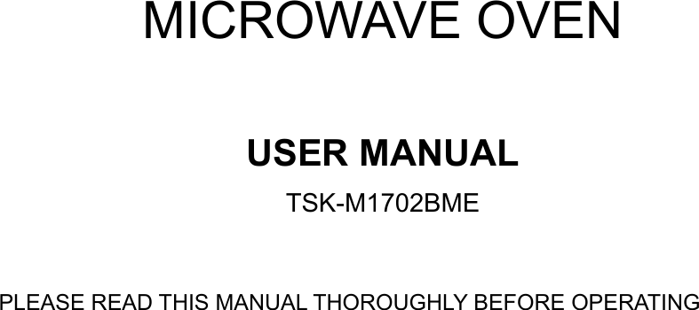     MICROWAVE OVEN  USER MANUAL TSK-M1702BME  PLEASE READ THIS MANUAL THOROUGHLY BEFORE OPERATING              