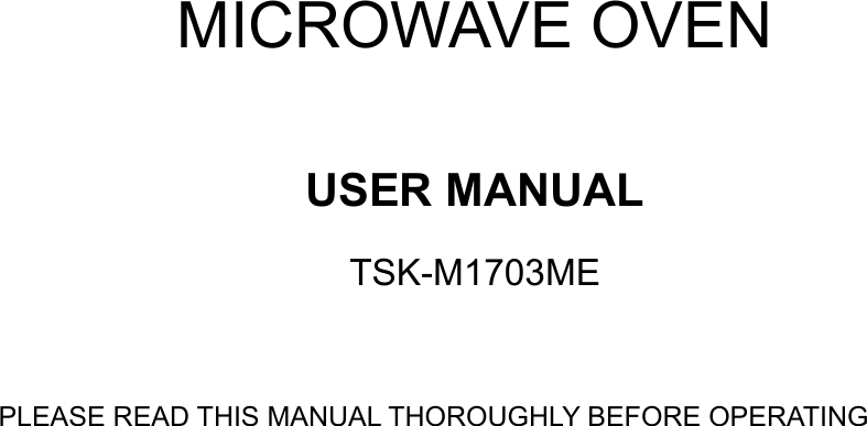     MICROWAVE OVEN  USER MANUAL TSK-M1703ME  PLEASE READ THIS MANUAL THOROUGHLY BEFORE OPERATING              