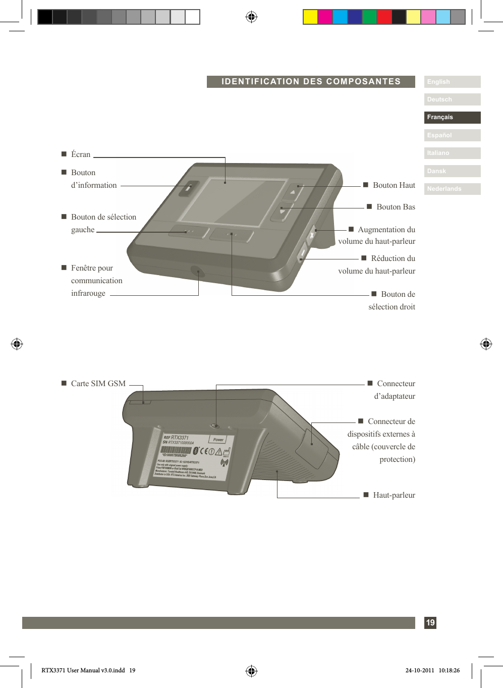 Nederlands19DanskItalianoEspañolDeutschEnglishFrançaisNederlandsn   Bouton Basn  Bouton de  sélection droitn     Écrann   Bouton Hautn   Bouton de sélection gauche n    Augmentation  du   volume du haut-parleurn  Réduction du  volume du haut-parleurn   Fenêtre pour communication infrarougen  Connecteur d’adaptateurn   Carte SIM GSMn  Connecteur de dispositifs externes à câble (couvercle de protection)n     Bouton   d’informationIDENTIFICATION DES COMPOSANTESn  Haut-parleurRTX3371 User Manual v3.0.indd   19 24-10-2011   10:18:26
