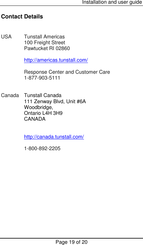  Installation and user guide Page 19 of 20 Contact Details   USA  Tunstall Americas   100 Freight Street   Pawtucket RI 02860  http://americas.tunstall.com/    Response Center and Customer Care  1-877-903-5111   Canada  Tunstall Canada  111 Zenway Blvd, Unit #6A Woodbridge,  Ontario L4H 3H9 CANADA    http://canada.tunstall.com/  1-800-892-2205 