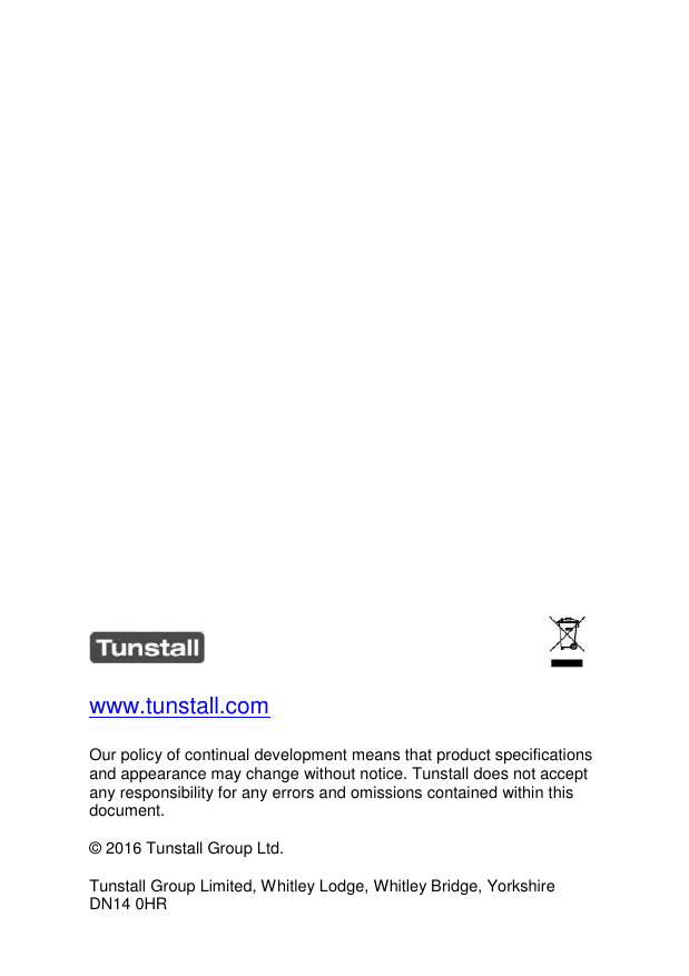                      www.tunstall.com  Our policy of continual development means that product specifications and appearance may change without notice. Tunstall does not accept any responsibility for any errors and omissions contained within this document.  © 2016 Tunstall Group Ltd.  Tunstall Group Limited, Whitley Lodge, Whitley Bridge, Yorkshire DN14 0HR 