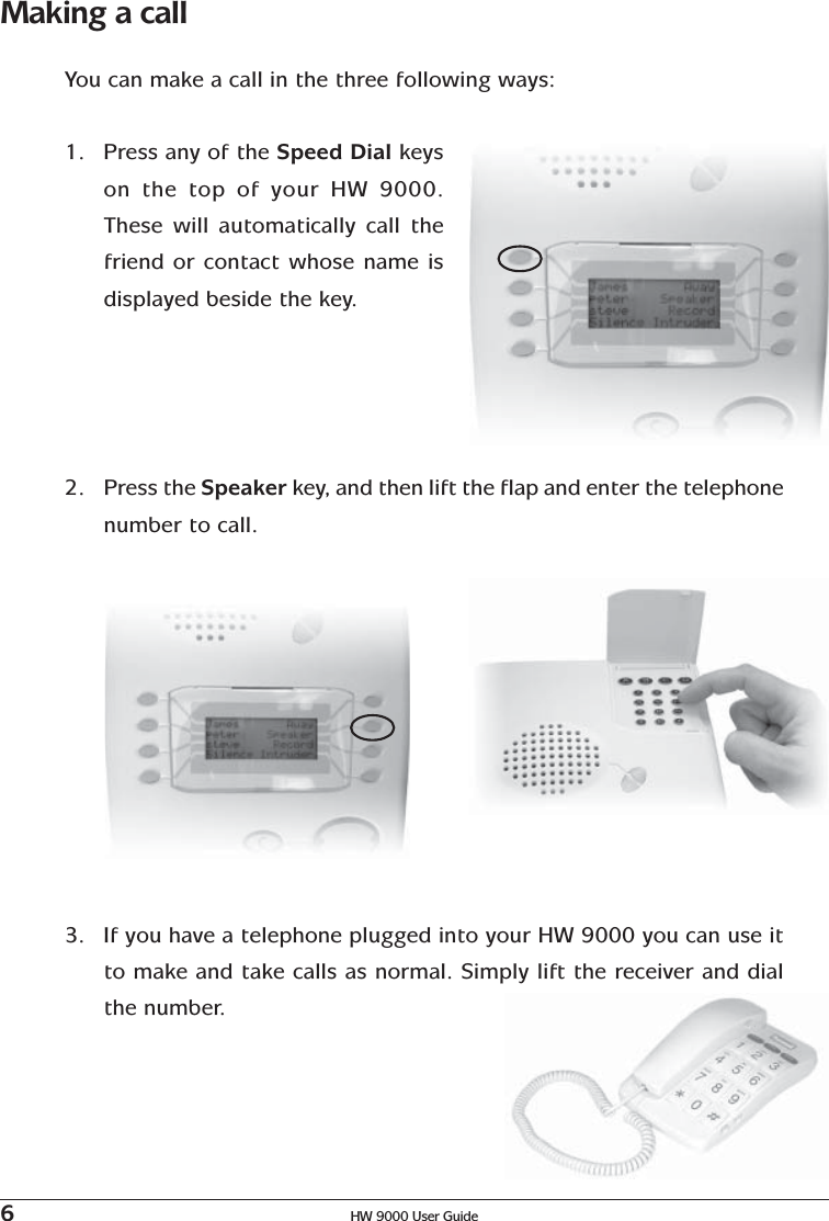 6HW 9000 User GuideMaking a callYou can make a call in the three following ways:1. Press any of the Speed Dial keyson the top of your HW 9000.These will automatically call thefriend or contact whose name isdisplayed beside the key.2. Press the Speaker key, and then lift the flap and enter the telephonenumber to call.3. If you have a telephone plugged into your HW 9000 you can use itto make and take calls as normal. Simply lift the receiver and dialthe number.