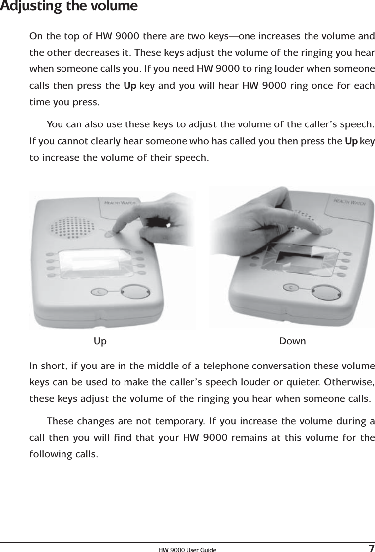 HW 9000 User Guide 7Adjusting the volumeOn the top of HW 9000 there are two keys—one increases the volume andthe other decreases it. These keys adjust the volume of the ringing you hearwhen someone calls you. If you need HW 9000 to ring louder when someonecalls then press the Up key and you will hear HW 9000 ring once for eachtime you press.You can also use these keys to adjust the volume of the caller’s speech.If you cannot clearly hear someone who has called you then press the Up keyto increase the volume of their speech.Up DownIn short, if you are in the middle of a telephone conversation these volumekeys can be used to make the caller’s speech louder or quieter. Otherwise,these keys adjust the volume of the ringing you hear when someone calls.These changes are not temporary. If you increase the volume during acall then you will find that your HW 9000 remains at this volume for thefollowing calls.