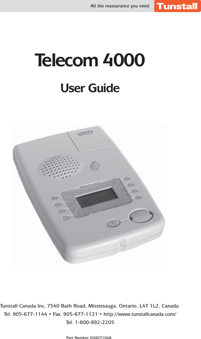 Telecom 4000User GuideAll the reassurance you needPart Number D3607104ATunstall Canada Inc, 7540 Bath Road, Mississauga, Ontario, L4T 1L2, Canada.Tel. 905-677-1144 • Fax. 905-677-1121 • http://www.tunstallcanada.com/Tel. 1-800-892-2205