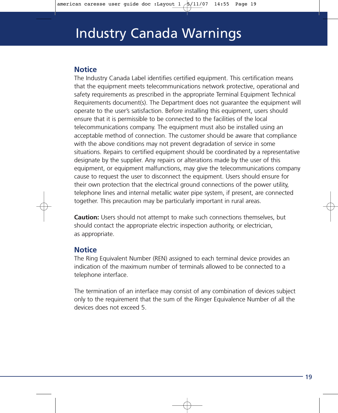 19NoticeThe Industry Canada Label identifies certified equipment. This certification meansthat the equipment meets telecommunications network protective, operational andsafety requirements as prescribed in the appropriate Terminal Equipment TechnicalRequirements document(s). The Department does not guarantee the equipment willoperate to the user’s satisfaction. Before installing this equipment, users shouldensure that it is permissible to be connected to the facilities of the localtelecommunications company. The equipment must also be installed using anacceptable method of connection. The customer should be aware that compliancewith the above conditions may not prevent degradation of service in somesituations. Repairs to certified equipment should be coordinated by a representativedesignate by the supplier. Any repairs or alterations made by the user of thisequipment, or equipment malfunctions, may give the telecommunications companycause to request the user to disconnect the equipment. Users should ensure fortheir own protection that the electrical ground connections of the power utility,telephone lines and internal metallic water pipe system, if present, are connectedtogether. This precaution may be particularly important in rural areas. Caution: Users should not attempt to make such connections themselves, butshould contact the appropriate electric inspection authority, or electrician, as appropriate.NoticeThe Ring Equivalent Number (REN) assigned to each terminal device provides anindication of the maximum number of terminals allowed to be connected to atelephone interface.The termination of an interface may consist of any combination of devices subjectonly to the requirement that the sum of the Ringer Equivalence Number of all thedevices does not exceed 5.Industry Canada Warningsamerican caresse user guide doc :Layout 1  5/11/07  14:55  Page 19