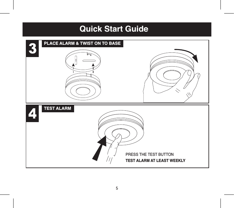 1. Quick Start GuideLOCATE CORRECT SITING POINT FIX BASEPLATE TO CEILINGCONNECT BATTERY SNAPS 9V BATTERY MODELS ONLYQuick Start GuidePLACE ALARM &amp; TWIST ON TO BASETEST ALARMALARM SHOULD BE CEILING MOUNTED AT LEAST 300MM FROMWALLS &amp; OBSTRUCTIONS, IDEALLY CENTRALLY IN ROOM/AREACONNECT THE BATTERY TO THEBATTERY SNAPS TO POWER THE UNITTEST ALARM AT LEAST WEEKLYPRESS THE TEST BUTTONBASE OFALARM9 VOLTBATTERYBATTERYCONNECTORS5