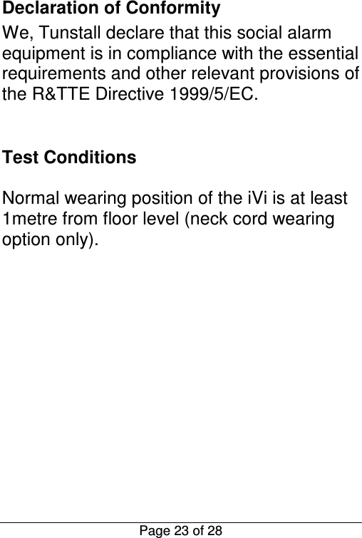  Page 23 of 28 Declaration of Conformity  We, Tunstall declare that this social alarm equipment is in compliance with the essential requirements and other relevant provisions of the R&amp;TTE Directive 1999/5/EC.   Test Conditions  Normal wearing position of the iVi is at least 1metre from floor level (neck cord wearing option only).             