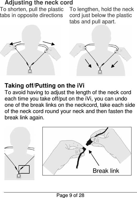  Page 9 of 28 Adjusting the neck cord To shorten, pull the plastic tabs in opposite directions   To lengthen, hold the neck cord just below the plastic tabs and pull apart.   Taking off/Putting on the iVi To avoid having to adjust the length of the neck cord each time you take off/put on the iVi, you can undo one of the break links on the neckcord, take each side of the neck cord round your neck and then fasten the break link again.    Break link 