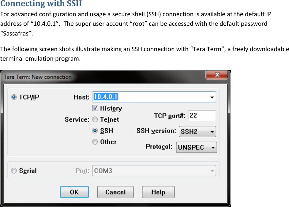 ConnectingwithSSHForadvancedconfigurationandusageasecureshell(SSH)connectionisavailableatthedefaultIPaddressof“10.4.0.1”.Thesuperuseraccount“root”canbeaccessedwiththedefaultpassword“Sassafras”.ThefollowingscreenshotsillustratemakinganSSHconnectionwith“TeraTerm”,afreelydownloadableterminalemulationprogram.