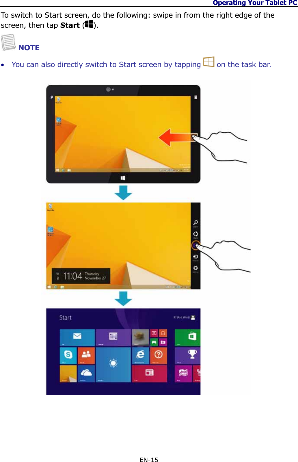 Operating Your Tablet PC EN-15 To switch to Start screen, do the following: swipe in from the right edge of the screen, then tap Start ( ).NOTE •You can also directly switch to Start screen by tapping   on the task bar.