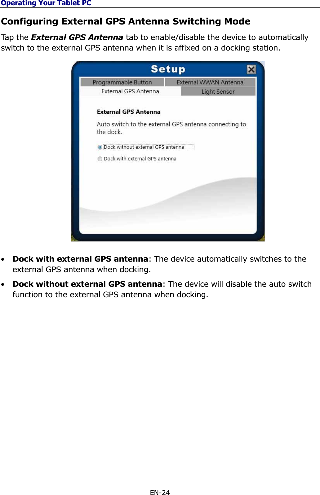 Operating Your Tablet PCEN-24 Configuring External GPS Antenna Switching Mode Tap  th e External GPS Antenna tab to enable/disable the device to automatically switch to the external GPS antenna when it is affixed on a docking station. •Dock with external GPS antenna: The device automatically switches to the external GPS antenna when docking. •Dock without external GPS antenna: The device will disable the auto switch function to the external GPS antenna when docking. 