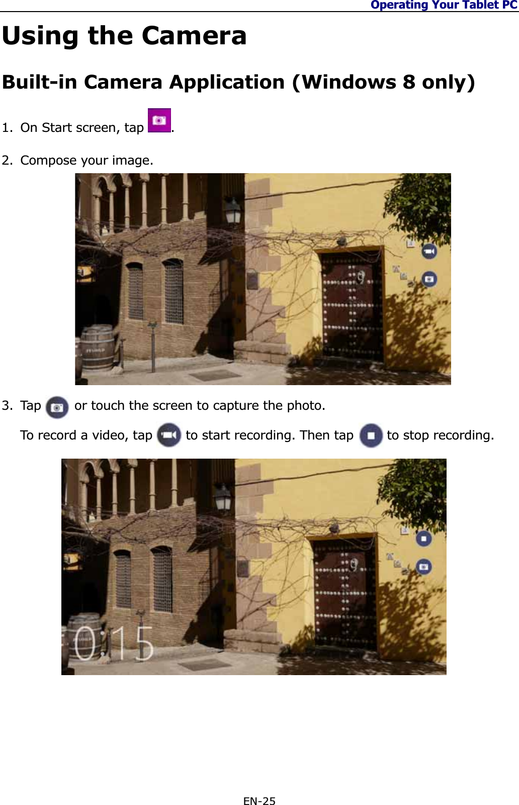 Operating Your Tablet PC EN-25 Using the Camera Built-in Camera Application (Windows 8 only) 1. On Start screen, tap  .2. Compose your image. 3. Tap        or touch the screen to capture the photo. To record a video, tap        to start recording. Then tap   to stop recording. 
