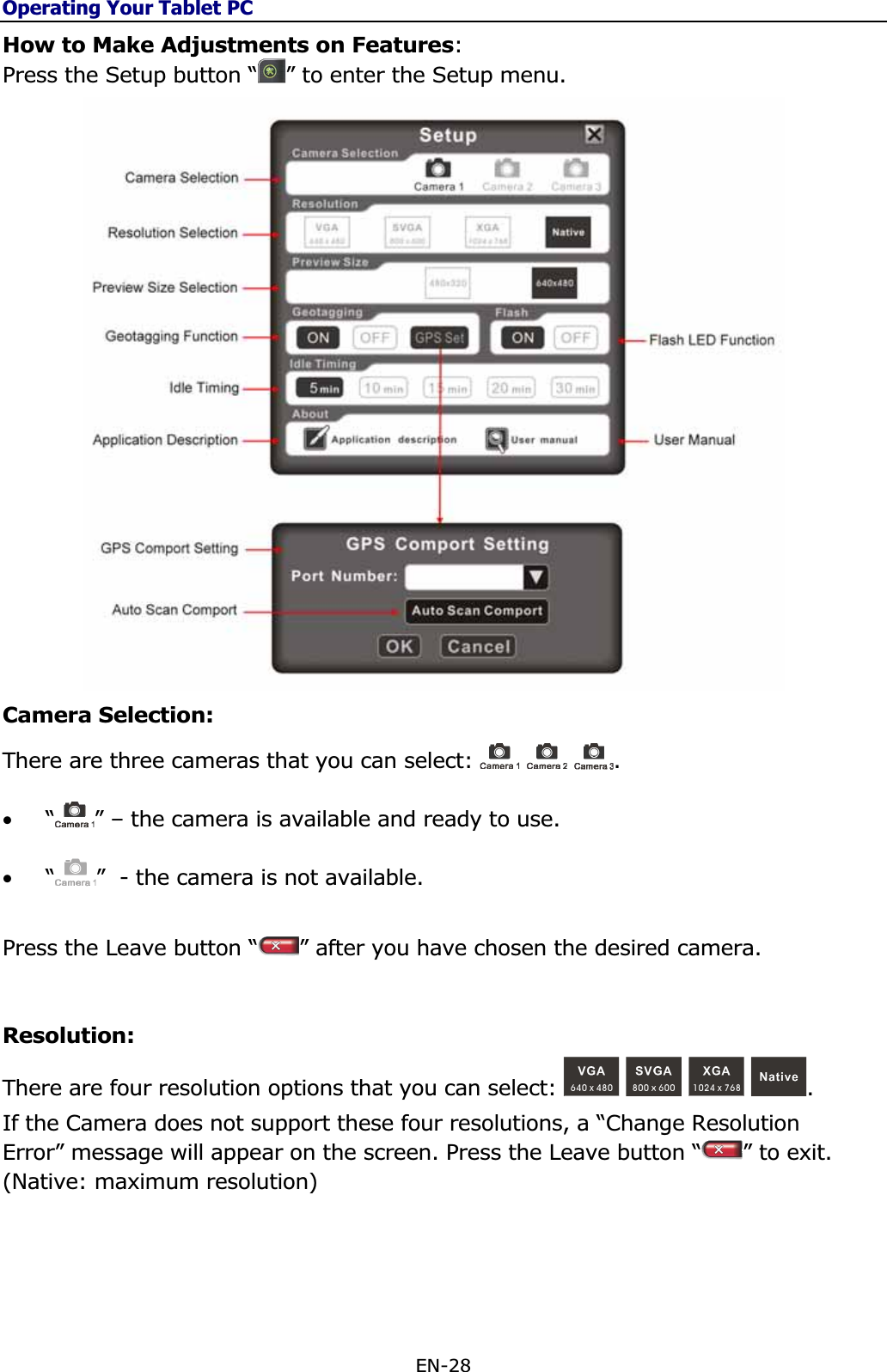 Operating Your Tablet PCEN-28 How to Make Adjustments on Features:Press the Setup button “ ” to enter the Setup menu. Camera Selection:There are three cameras that you can select:  .•“” – the camera is available and ready to use. •“”  - the camera is not available.Press the Leave button “ ” after you have chosen the desired camera.Resolution:  There are four resolution options that you can select:  .If the Camera does not support these four resolutions, a “Change Resolution Error” message will appear on the screen. Press the Leave button “ ” to exit. (Native: maximum resolution) 