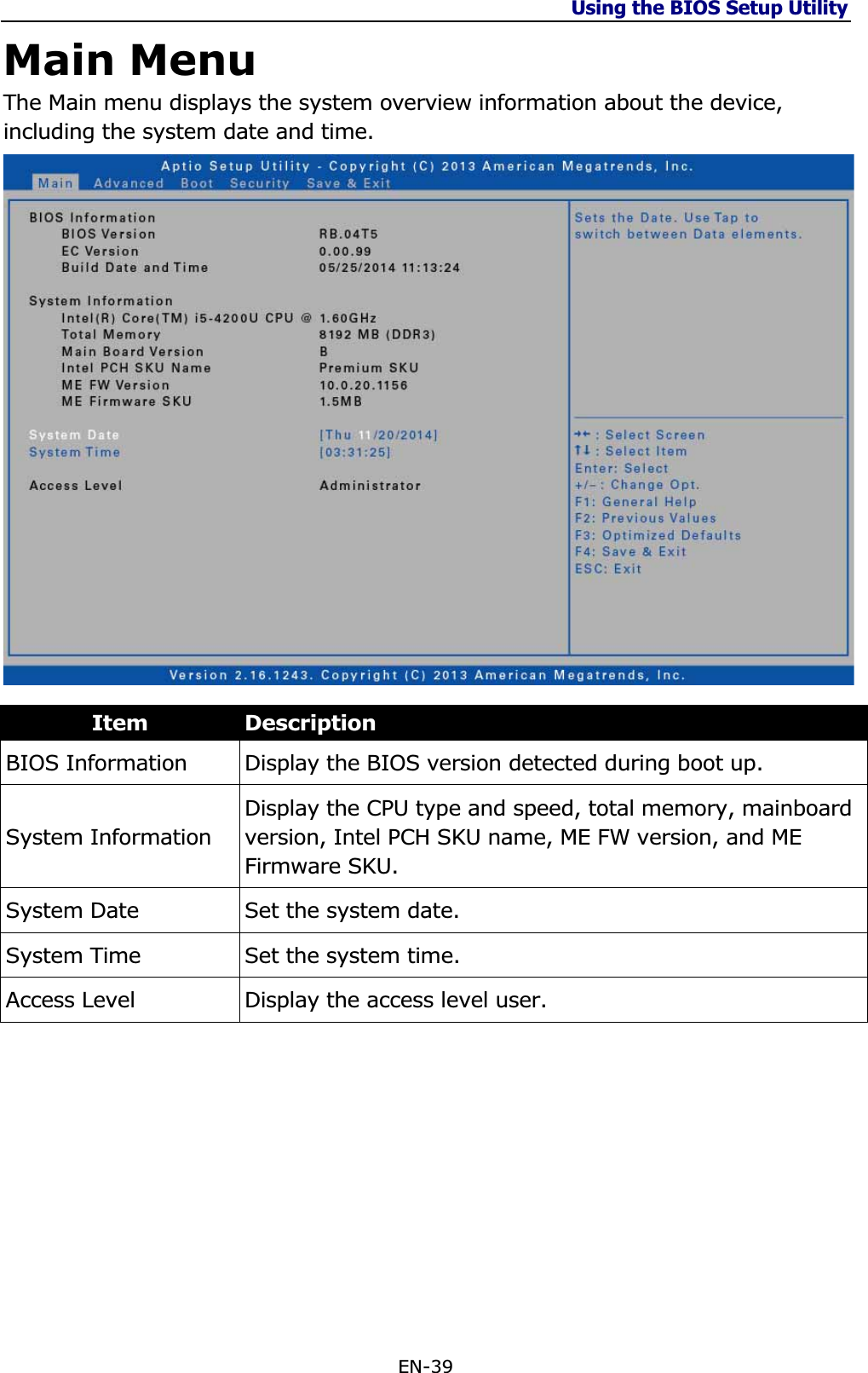 Using the BIOS Setup Utility EN-39 Main Menu The Main menu displays the system overview information about the device, including the system date and time. Item DescriptionBIOS Information  Display the BIOS version detected during boot up. System Information Display the CPU type and speed, total memory, mainboard version, Intel PCH SKU name, ME FW version, and ME Firmware SKU. System Date  Set the system date. System Time  Set the system time. Access Level  Display the access level user. 