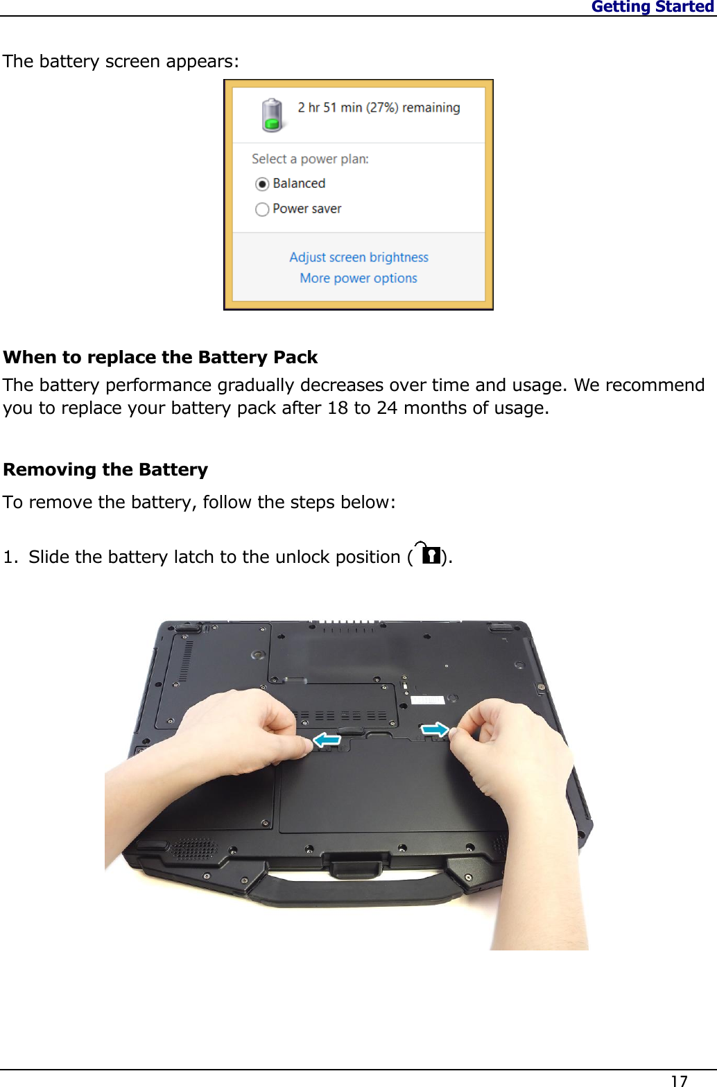 Getting Started                   17  The battery screen appears:  When to replace the Battery Pack The battery performance gradually decreases over time and usage. We recommend you to replace your battery pack after 18 to 24 months of usage.  Removing the Battery To remove the battery, follow the steps below: 1. Slide the battery latch to the unlock position ( ).   