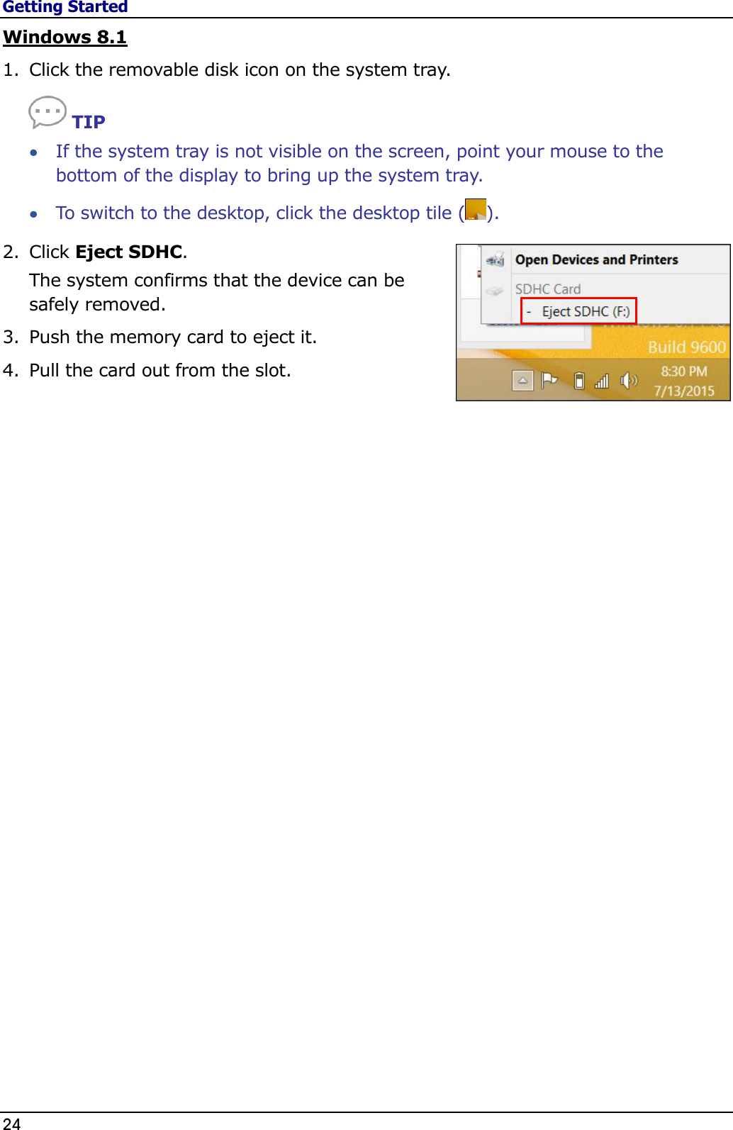 Getting Started 24                                                                                              Windows 8.1 1. Click the removable disk icon on the system tray.  TIP  If the system tray is not visible on the screen, point your mouse to the bottom of the display to bring up the system tray.  To switch to the desktop, click the desktop tile ( ). 2. Click Eject SDHC. The system confirms that the device can be safely removed. 3. Push the memory card to eject it. 4. Pull the card out from the slot.  