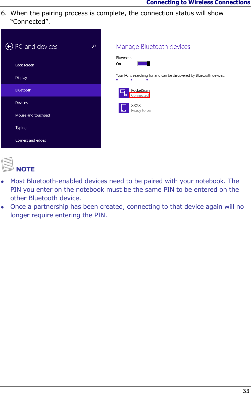 Connecting to Wireless Connections                   33  6. When the pairing process is complete, the connection status will show “Connected”.    NOTE  Most Bluetooth-enabled devices need to be paired with your notebook. The PIN you enter on the notebook must be the same PIN to be entered on the other Bluetooth device.  Once a partnership has been created, connecting to that device again will no longer require entering the PIN.    