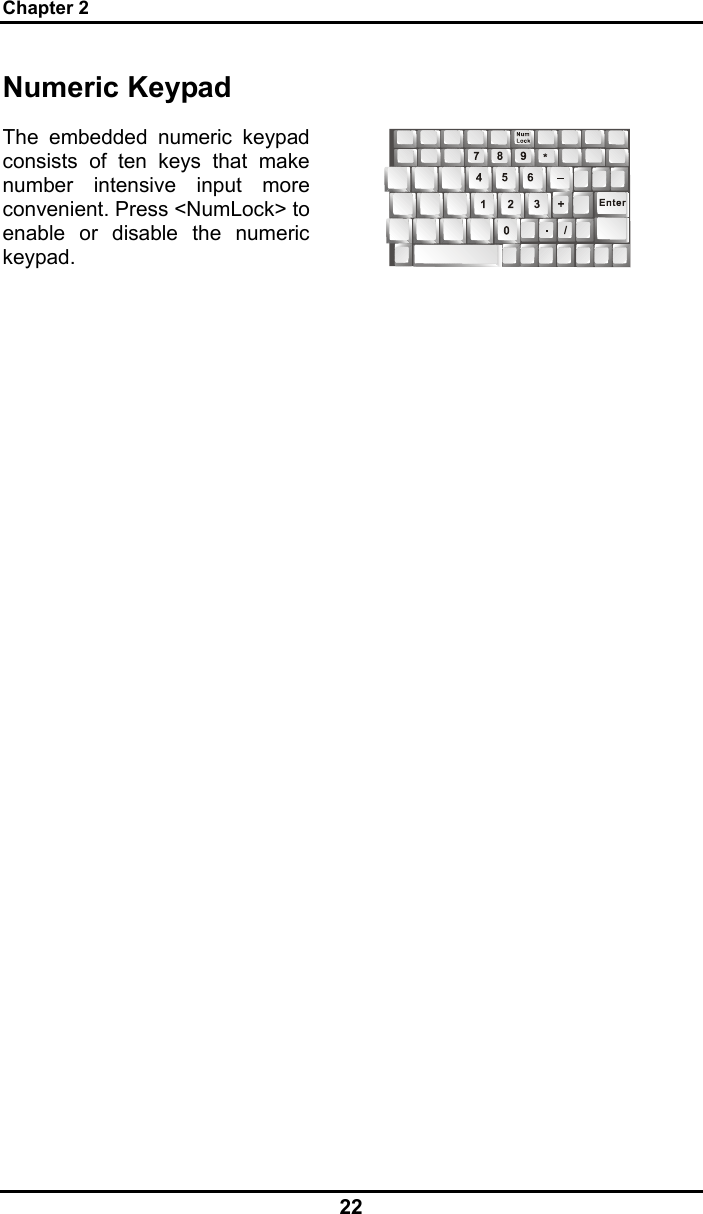 Chapter 2 22 Numeric Keypad The embedded numeric keypad consists of ten keys that make number intensive input more convenient. Press &lt;NumLock&gt; to enable or disable the numeric keypad.    