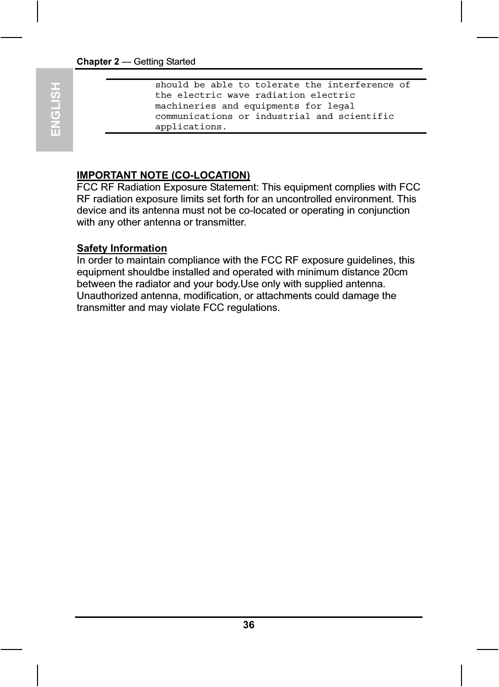 ENGLISHChapter 2 — Getting Startedshould be able to tolerate the interference of the electric wave radiation electric machineries and equipments for legal communications or industrial and scientific applications.IMPORTANT NOTE (CO-LOCATION)FCC RF Radiation Exposure Statement: This equipment complies with FCC RF radiation exposure limits set forth for an uncontrolled environment. Thisdevice and its antenna must not be co-located or operating in conjunctionwith any other antenna or transmitter.Safety InformationIn order to maintain compliance with the FCC RF exposure guidelines, this equipment shouldbe installed and operated with minimum distance 20cm between the radiator and your body.Use only with supplied antenna.Unauthorized antenna, modification, or attachments could damage the transmitter and may violate FCC regulations.36