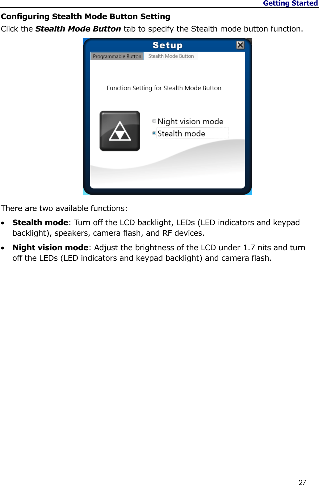 Getting Started                   27  Configuring Stealth Mode Button Setting Click the Stealth Mode Button tab to specify the Stealth mode button function.  There are two available functions:  Stealth mode: Turn off the LCD backlight, LEDs (LED indicators and keypad backlight), speakers, camera flash, and RF devices.  Night vision mode: Adjust the brightness of the LCD under 1.7 nits and turn off the LEDs (LED indicators and keypad backlight) and camera flash.          