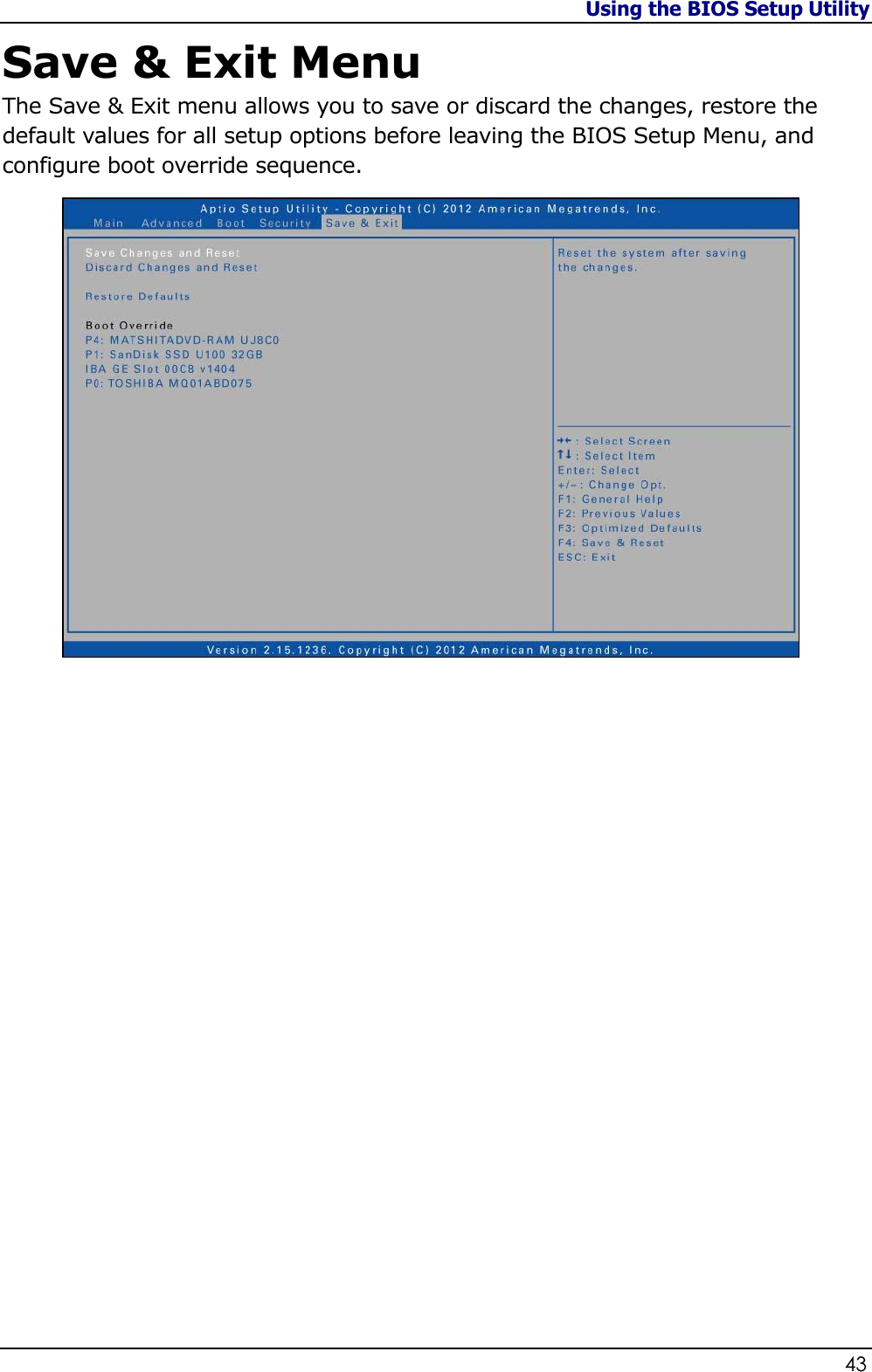 Using the BIOS Setup Utility                   43  Save &amp; Exit Menu The Save &amp; Exit menu allows you to save or discard the changes, restore the default values for all setup options before leaving the BIOS Setup Menu, and configure boot override sequence.                      