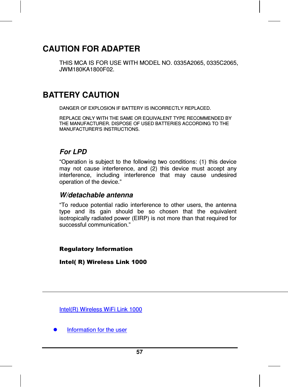   57 CAUTION FOR ADAPTER THIS MCA IS FOR USE WITH MODEL NO. 0335A2065, 0335C2065, JWM180KA1800F02.  BATTERY CAUTION DANGER OF EXPLOSION IF BATTERY IS INCORRECTLY REPLACED. REPLACE ONLY WITH THE SAME OR EQUIVALENT TYPE RECOMMENDED BY THE MANUFACTURER. DISPOSE OF USED BATTERIES ACCORDING TO THE MANUFACTURER&apos;S INSTRUCTIONS.  For LPD “Operation  is subject  to the following  two  conditions:  (1) this  device may  not  cause  interference,  and  (2)  this  device  must  accept  any interference,  including  interference  that  may  cause  undesired operation of the device.”  W/detachable antenna “To  reduce  potential  radio  interference  to  other  users,  the  antenna type  and  its  gain  should  be  so  chosen  that  the  equivalent isotropically radiated power (EIRP) is not more than that required for successful communication.”   Regulatory Information Intel( R) Wireless Link 1000    Intel(R) Wireless WiFi Link 1000    Information for the user  