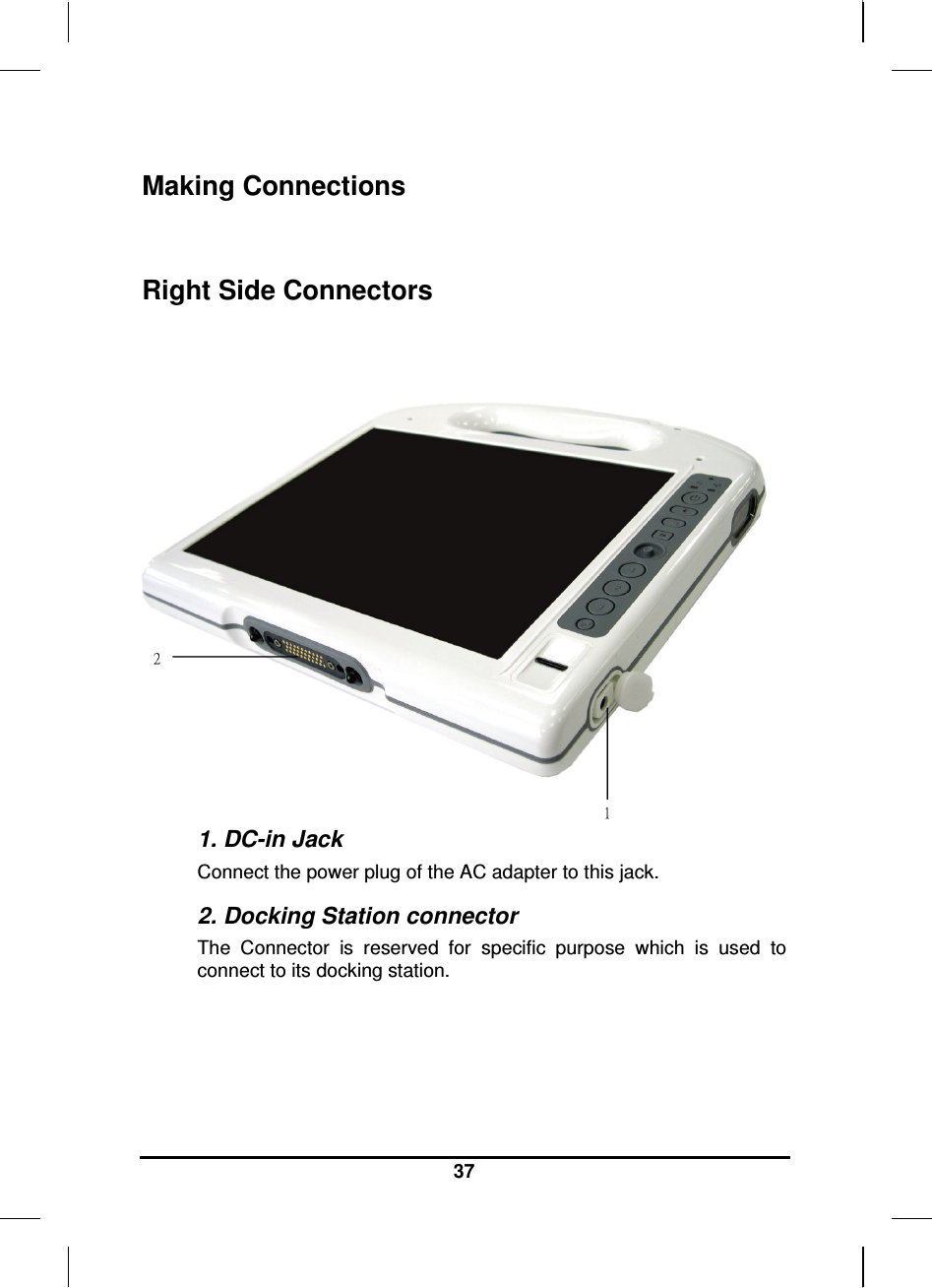   37 Making Connections  Right Side Connectors   1. DC-in Jack Connect the power plug of the AC adapter to this jack. 2. Docking Station connector  The  Connector  is  reserved  for  specific  purpose  which  is  used  to connect to its docking station.   