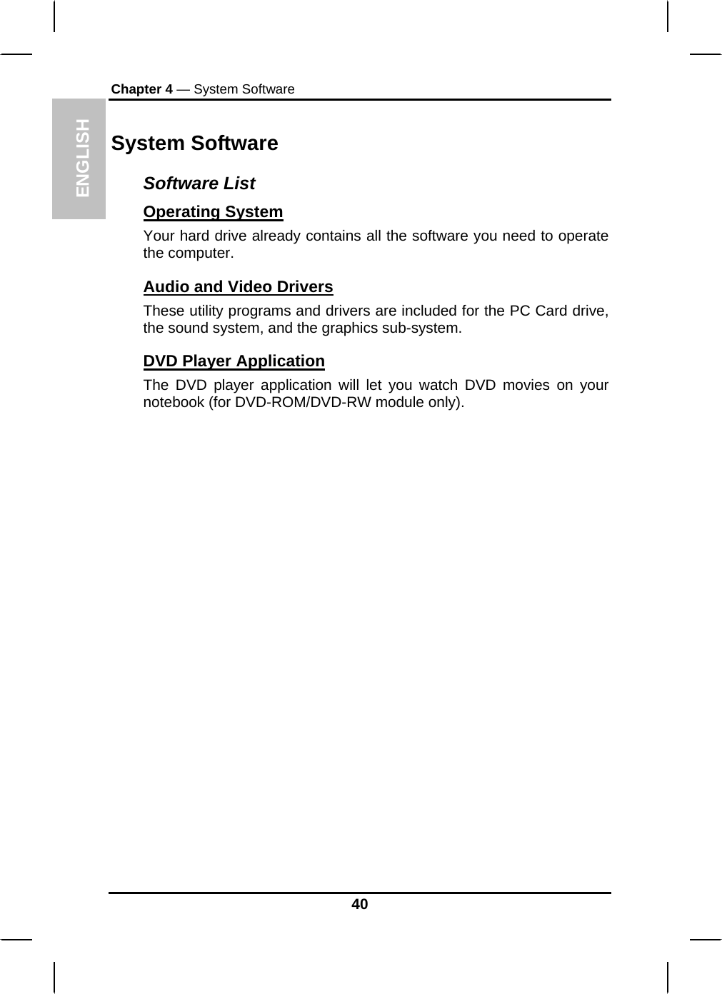 ENGLISH Chapter 4 — System Software System Software Software List Operating System  Your hard drive already contains all the software you need to operate the computer.  Audio and Video Drivers These utility programs and drivers are included for the PC Card drive, the sound system, and the graphics sub-system. DVD Player Application    The DVD player application will let you watch DVD movies on your notebook (for DVD-ROM/DVD-RW module only).                40 