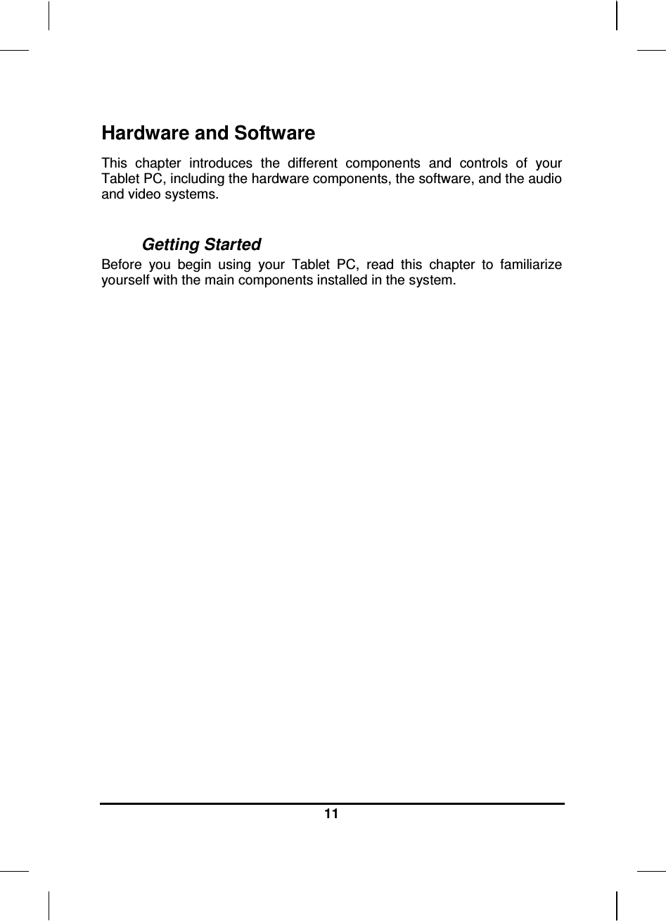  11  Hardware and Software This  chapter  introduces  the  different  components  and  controls  of  your Tablet PC, including the hardware components, the software, and the audio and video systems.  Getting Started Before  you  begin  using  your  Tablet  PC,  read  this  chapter  to  familiarize yourself with the main components installed in the system.                   