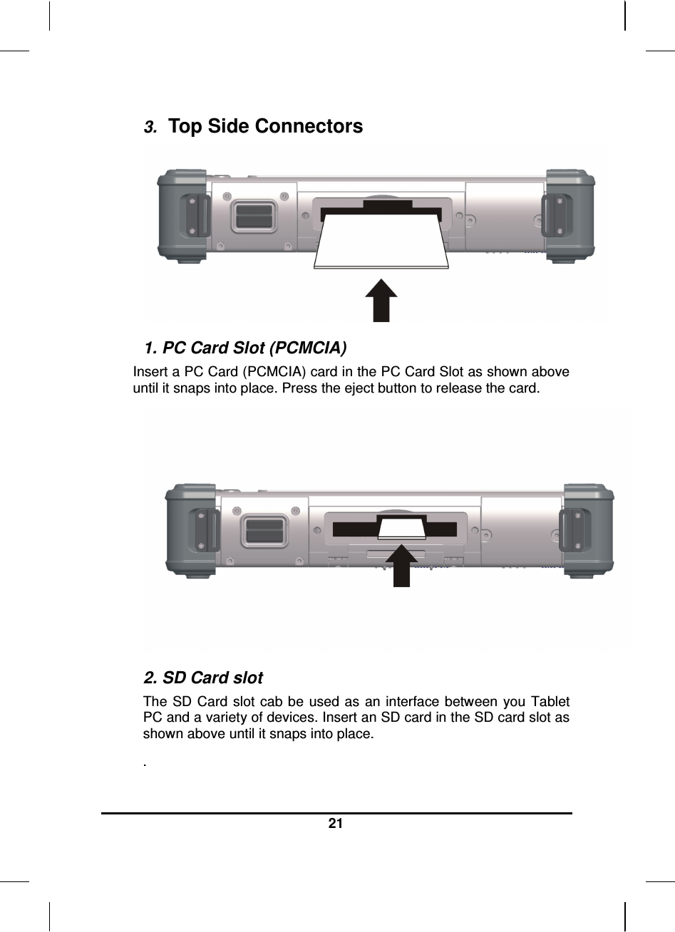  21  3.  Top Side Connectors  1. PC Card Slot (PCMCIA) Insert a PC Card (PCMCIA) card in the PC Card Slot as shown above until it snaps into place. Press the eject button to release the card.  2. SD Card slot The  SD  Card  slot cab  be  used as  an interface between  you Tablet PC and a variety of devices. Insert an SD card in the SD card slot as shown above until it snaps into place. .