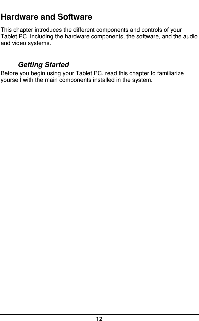  12 Hardware and Software This chapter introduces the different components and controls of your Tablet PC, including the hardware components, the software, and the audio and video systems.  Getting Started Before you begin using your Tablet PC, read this chapter to familiarize yourself with the main components installed in the system.                    