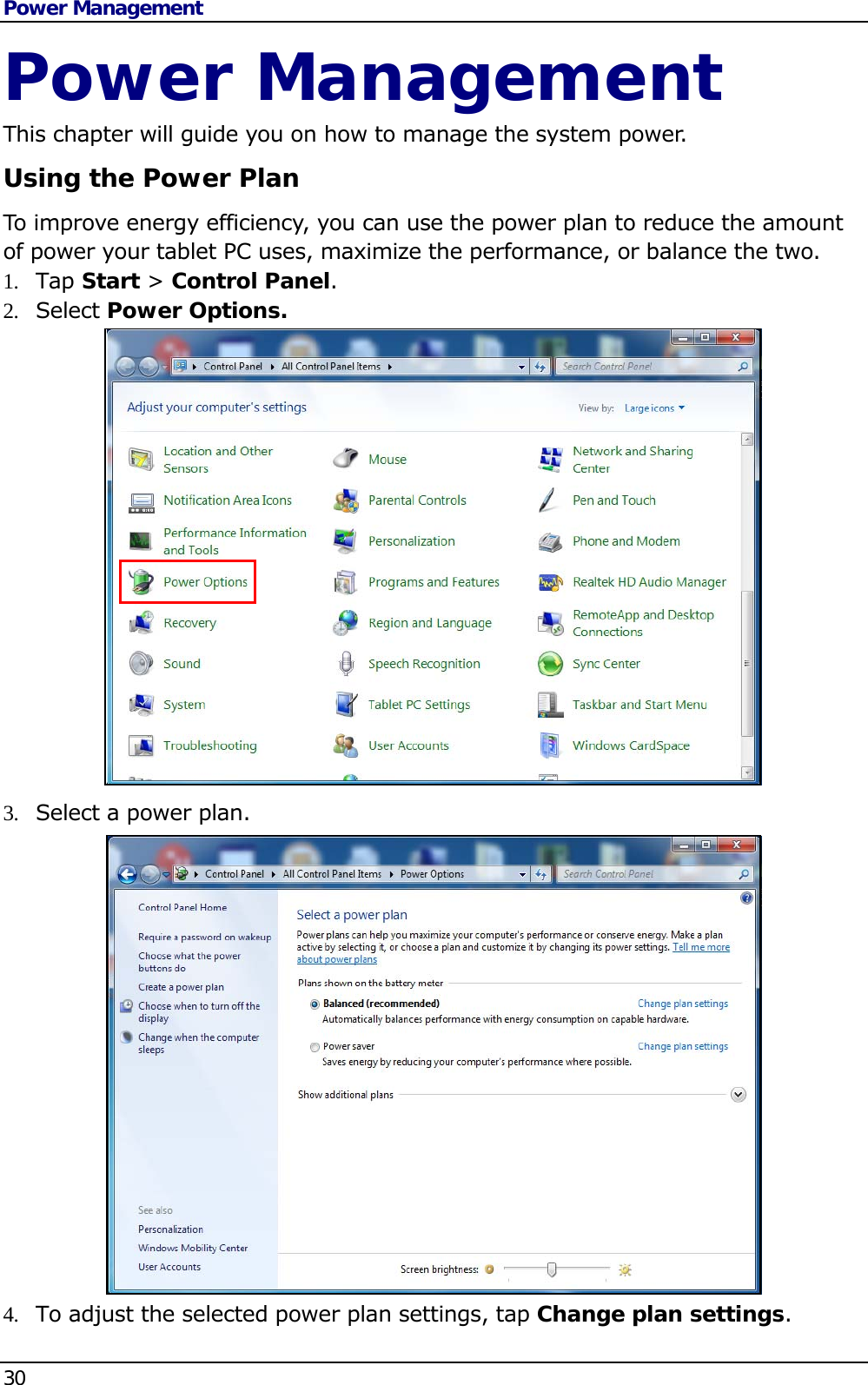 Power Management 30   Power Management This chapter will guide you on how to manage the system power. Using the Power Plan To improve energy efficiency, you can use the power plan to reduce the amount of power your tablet PC uses, maximize the performance, or balance the two.  1.  Tap Start &gt; Control Panel. 2.  Select Power Options.                 3.  Select a power plan.                 4.  To adjust the selected power plan settings, tap Change plan settings. 