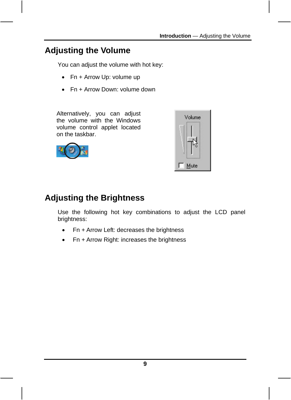 Introduction — Adjusting the Volume 9 Adjusting the Volume You can adjust the volume with hot key: •  Fn + Arrow Up: volume up •  Fn + Arrow Down: volume down  Alternatively, you can adjust the volume with the Windows volume control applet located on the taskbar.     Adjusting the Brightness Use the following hot key combinations to adjust the LCD panel brightness: •  Fn + Arrow Left: decreases the brightness •  Fn + Arrow Right: increases the brightness         