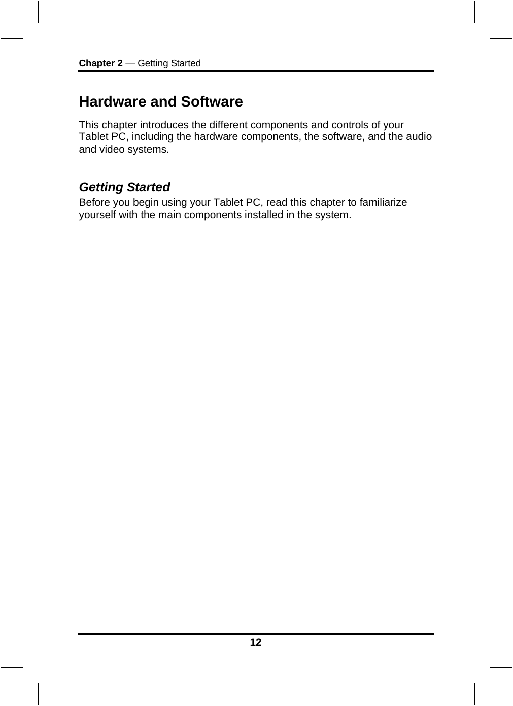 Chapter 2 — Getting Started 12 Hardware and Software This chapter introduces the different components and controls of your Tablet PC, including the hardware components, the software, and the audio and video systems.  Getting Started Before you begin using your Tablet PC, read this chapter to familiarize yourself with the main components installed in the system.                            