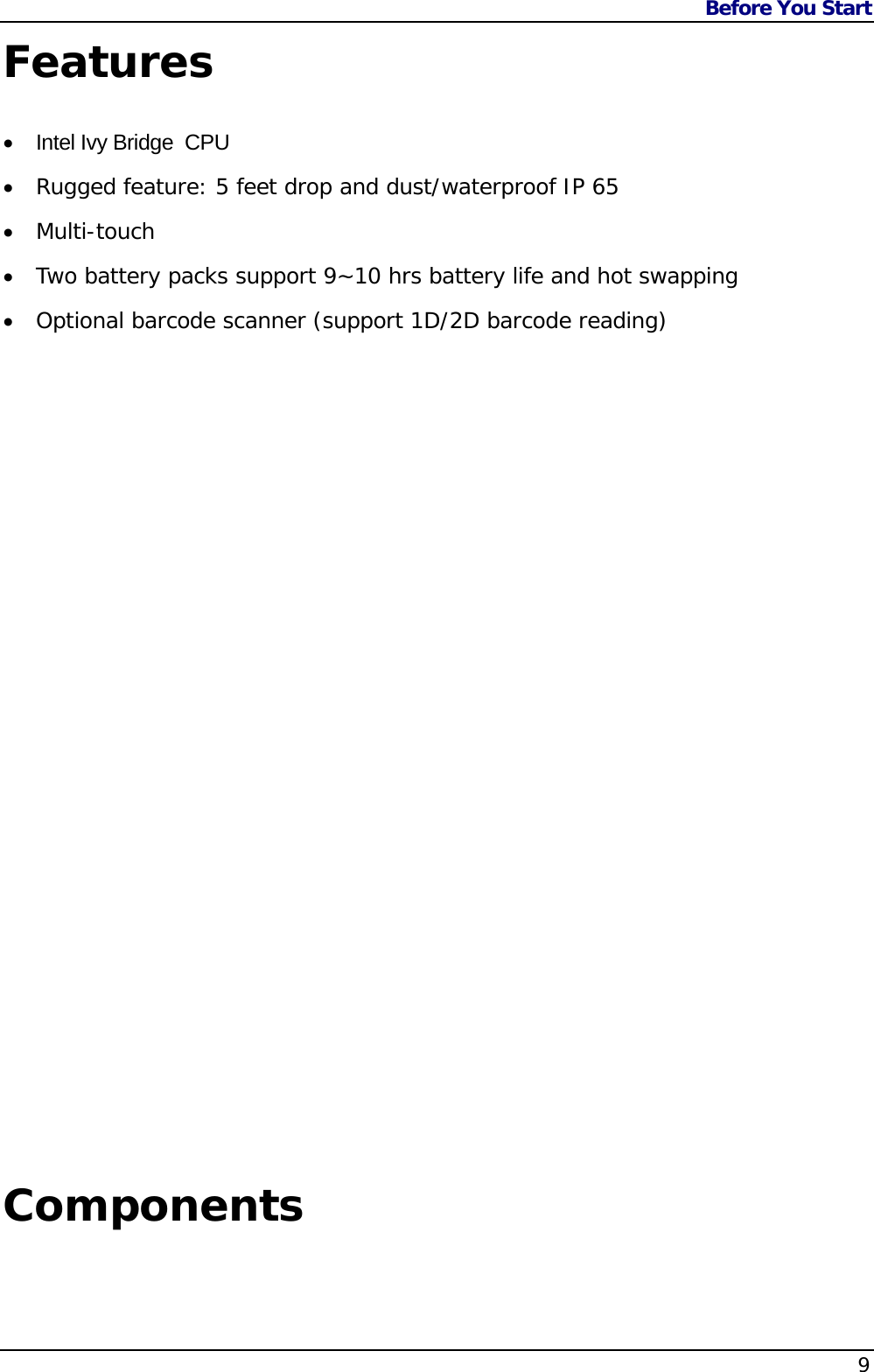 Before You Start    9Features  Intel Ivy Bridge  CPU  Rugged feature: 5 feet drop and dust/waterproof IP 65  Multi-touch  Two battery packs support 9~10 hrs battery life and hot swapping  Optional barcode scanner (support 1D/2D barcode reading)                             Components 