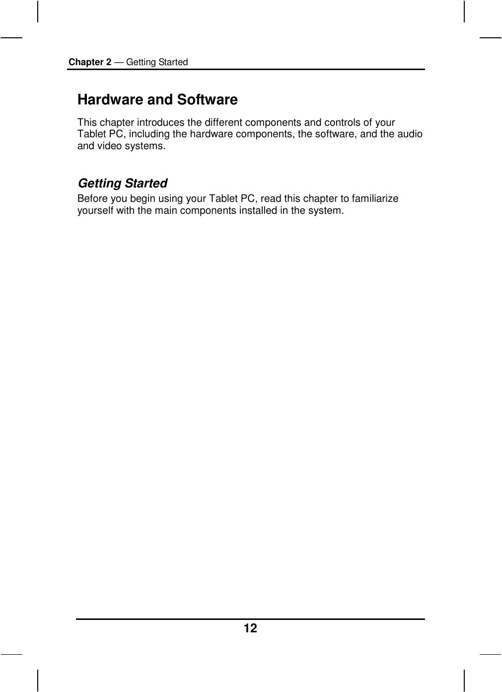 Chapter 2 — Getting Started 12 Hardware and Software This chapter introduces the different components and controls of your Tablet PC, including the hardware components, the software, and the audio and video systems.  Getting Started Before you begin using your Tablet PC, read this chapter to familiarize yourself with the main components installed in the system.                            