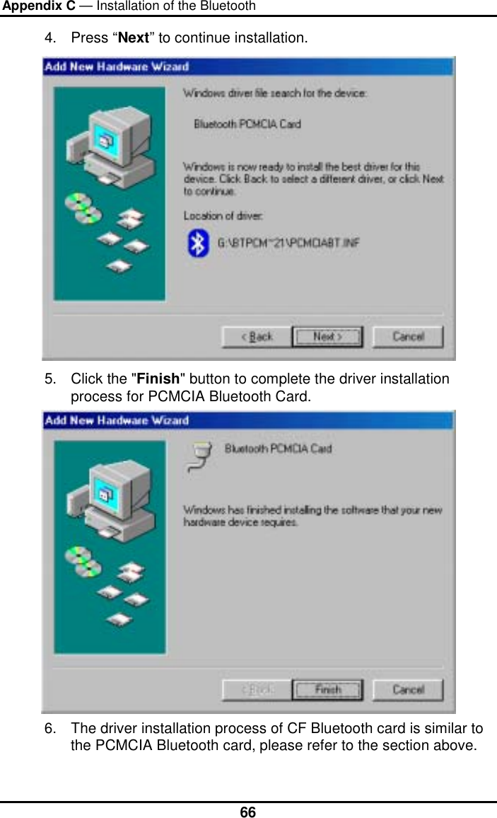 Appendix C — Installation of the Bluetooth  664. Press “Next” to continue installation.  5.  Click the &quot;Finish&quot; button to complete the driver installation process for PCMCIA Bluetooth Card.  6.  The driver installation process of CF Bluetooth card is similar to the PCMCIA Bluetooth card, please refer to the section above. 