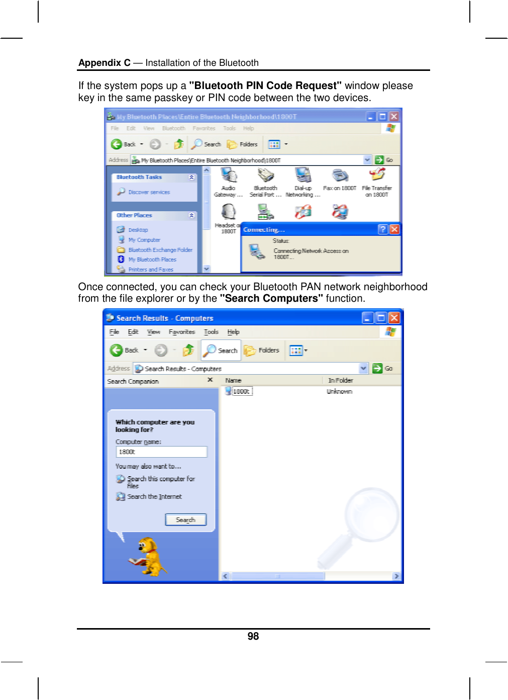 Appendix C — Installation of the Bluetooth 98 If the system pops up a &quot;Bluetooth PIN Code Request&quot; window please key in the same passkey or PIN code between the two devices.   Once connected, you can check your Bluetooth PAN network neighborhood from the file explorer or by the &quot;Search Computers&quot; function.  