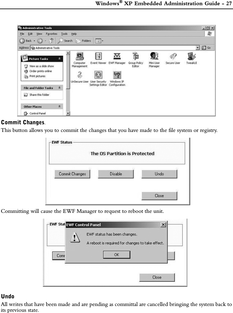  Windows®XP Embedded Administration Guide - 27Commit Changes.This button allows you to commit the changes that you have made to the file system or registry.Committing will cause the EWF Manager to request to reboot the unit.UndoAll writes that have been made and are pending as committal are cancelled bringing the system back toits previous state.