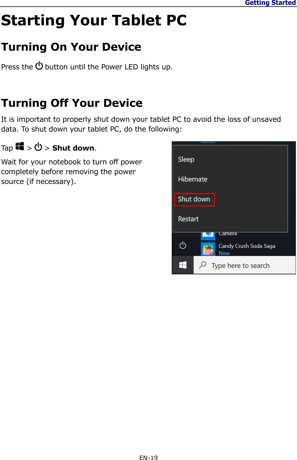 Getting Started  EN-19  Starting Your Tablet PC Turning On Your Device Press the   button until the Power LED lights up.  Turning Off Your Device It is important to properly shut down your tablet PC to avoid the loss of unsaved data. To shut down your tablet PC, do the following:  Tap   &gt;   &gt; Shut down. Wait for your notebook to turn off power  completely before removing the power  source (if necessary).               