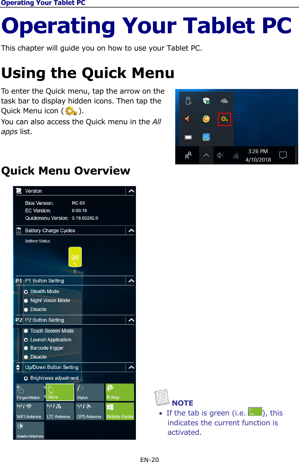 Operating Your Tablet PC EN-20  Operating Your Tablet PC This chapter will guide you on how to use your Tablet PC.  Using the Quick Menu To enter the Quick menu, tap the arrow on the task bar to display hidden icons. Then tap the Quick Menu icon (      ).  You can also access the Quick menu in the All apps list.  Quick Menu Overview     NOTE  If the tab is green (i.e.  ), this indicates the current function is activated. 