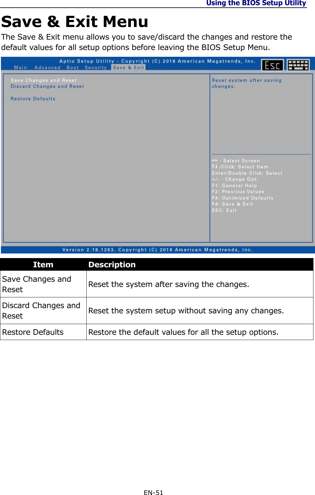 Using the BIOS Setup Utility  EN-51  Save &amp; Exit Menu The Save &amp; Exit menu allows you to save/discard the changes and restore the default values for all setup options before leaving the BIOS Setup Menu.  Item Description Save Changes and Reset Reset the system after saving the changes.  Discard Changes and Reset Reset the system setup without saving any changes.  Restore Defaults Restore the default values for all the setup options.           